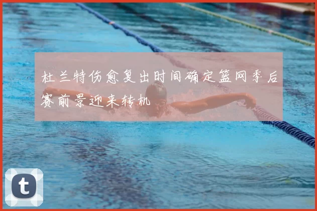 杜兰特伤愈复出时间确定篮网季后赛前景迎来转机