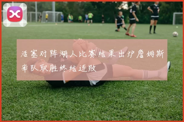 活塞对阵湖人比赛结果出炉詹姆斯率队取胜终结连败