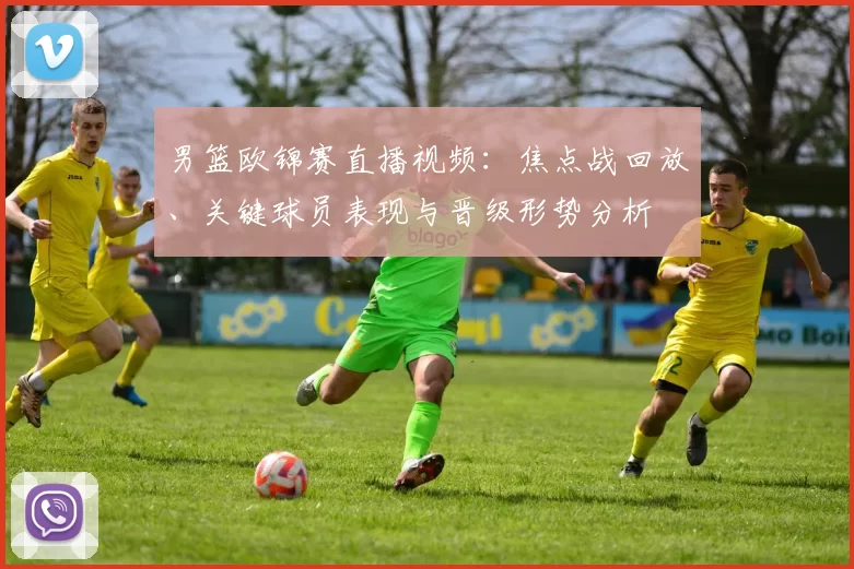 男篮欧锦赛直播视频：焦点战回放、关键球员表现与晋级形势分析