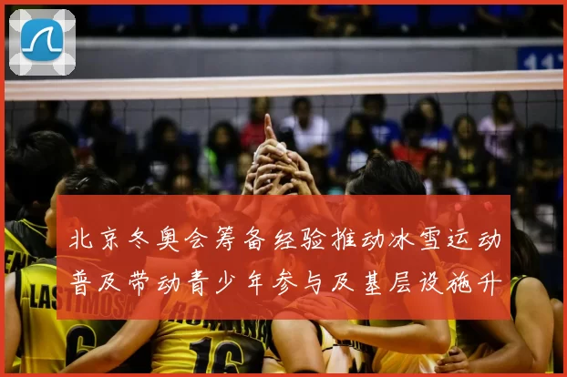 北京冬奥会筹备经验推动冰雪运动普及带动青少年参与及基层设施升级