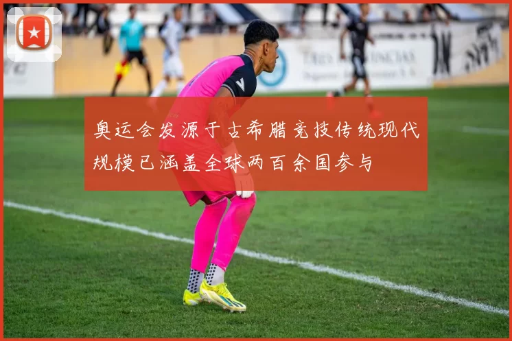 奥运会发源于古希腊竞技传统现代规模已涵盖全球两百余国参与