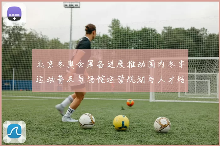 北京冬奥会筹备进展推动国内冬季运动普及与场馆运营规划与人才培养
