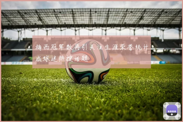 梅西冠军数再引关注生涯荣誉统计成球迷热搜话题