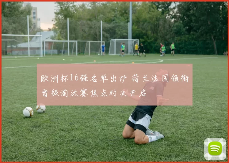欧洲杯16强名单出炉 荷兰法国领衔晋级淘汰赛焦点对决开启