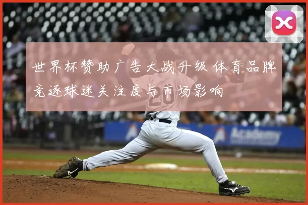 世界杯赞助广告大战升级 体育品牌竞逐球迷关注度与市场影响