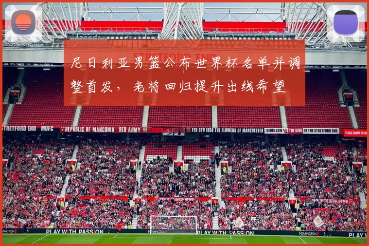 尼日利亚男篮公布世界杯名单并调整首发，老将回归提升出线希望