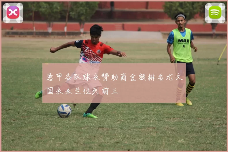 意甲各队球衣赞助商金额排名尤文国米米兰位列前三