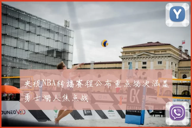 央视NBA转播赛程公布重点场次涵盖勇士湖人焦点战