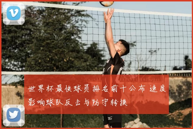 世界杯最快球员排名前十公布 速度影响球队反击与防守转换