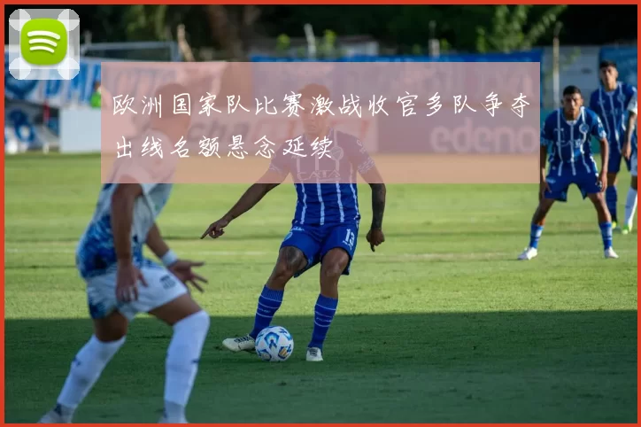 欧洲国家队比赛激战收官多队争夺出线名额悬念延续