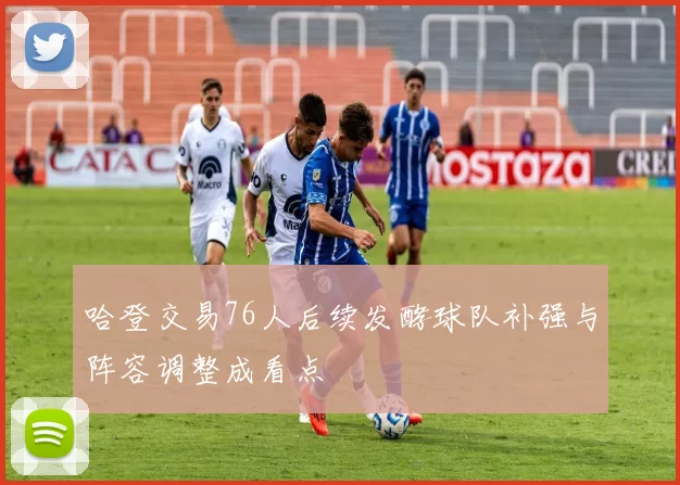 哈登交易76人后续发酵球队补强与阵容调整成看点