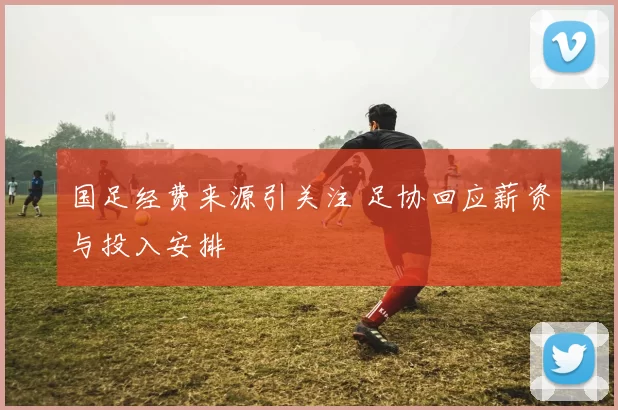 国足经费来源引关注 足协回应薪资与投入安排