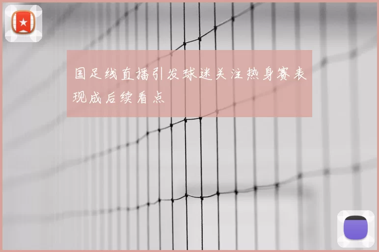 国足线直播引发球迷关注热身赛表现成后续看点