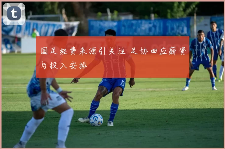 国足经费来源引关注 足协回应薪资与投入安排