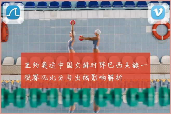 里约奥运中国女排对阵巴西关键一役赛况比分与出线影响解析